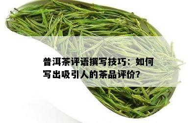 普洱茶评语撰写技巧：如何写出吸引人的茶品评价？