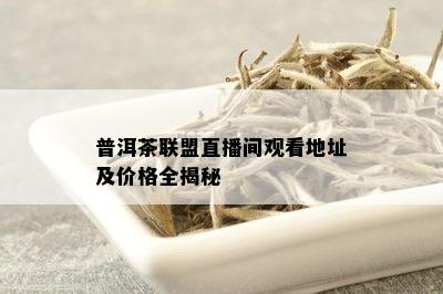 普洱茶联盟直播间观看地址及价格全揭秘