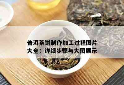 普洱茶饼制作加工过程图片大全：详细步骤与大图展示