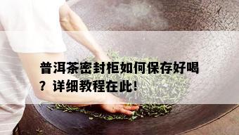 普洱茶密封柜如何保存好喝？详细教程在此！