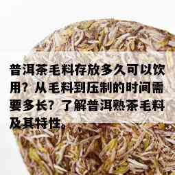 普洱茶毛料存放多久可以饮用？从毛料到压制的时间需要多长？了解普洱熟茶毛料及其特性。