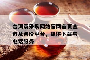 普洱茶采购网站官网首页查询及询价平台，提供下载与电话服务