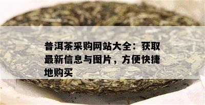 普洱茶采购网站大全：获取最新信息与图片，方便快捷地购买