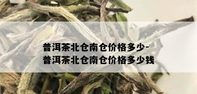 普洱茶北仓南仓价格多少-普洱茶北仓南仓价格多少钱