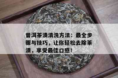 普洱茶渍清洗方法：最全步骤与技巧，让你轻松去除茶渍，享受更佳口感！