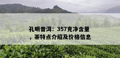 孔明普洱：357克净含量，茶特点介绍及价格信息