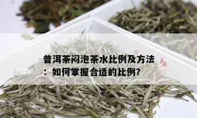 普洱茶闷泡茶水比例及方法：如何掌握合适的比例？