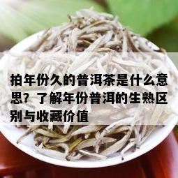 拍年份久的普洱茶是什么意思？了解年份普洱的生熟区别与收藏价值