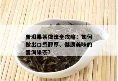 普洱果茶做法全攻略：如何做出口感醇厚、健康美味的普洱果茶？