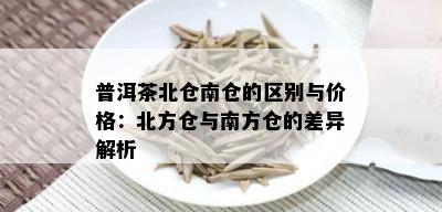 普洱茶北仓南仓的区别与价格：北方仓与南方仓的差异解析