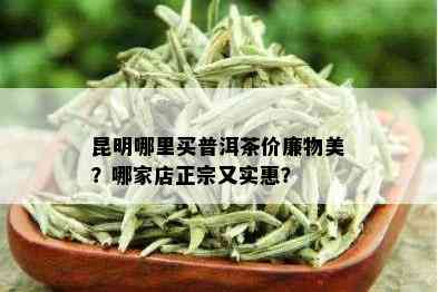 昆明哪里买普洱茶价廉物美？哪家店正宗又实惠？