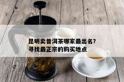 昆明卖普洱茶哪家最出名？寻找最正宗的购买地点