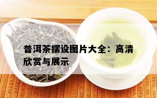 普洱茶摆设图片大全：高清欣赏与展示