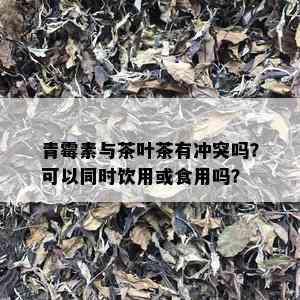 青霉素与茶叶茶有冲突吗？可以同时饮用或食用吗？