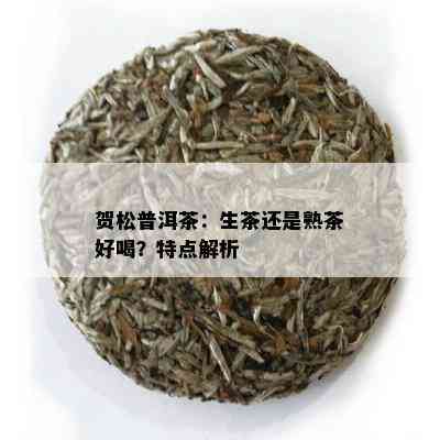 贺松普洱茶：生茶还是熟茶好喝？特点解析