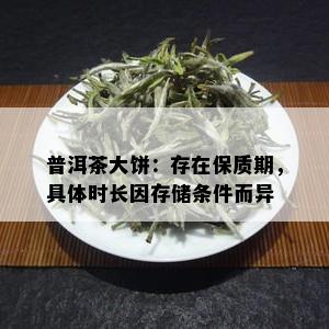 普洱茶大饼：存在保质期，具体时长因存储条件而异