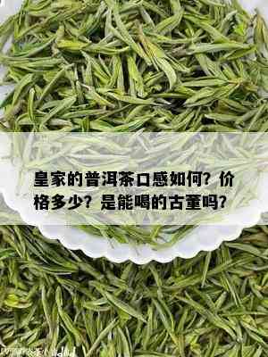 皇家的普洱茶口感如何？价格多少？是能喝的古董吗？