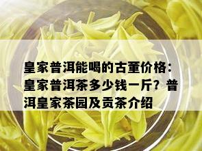 皇家普洱能喝的古董价格：皇家普洱茶多少钱一斤？普洱皇家茶园及贡茶介绍