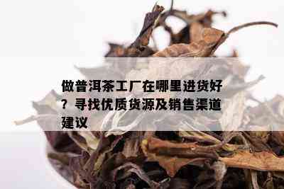 做普洱茶工厂在哪里进货好？寻找优质货源及销售渠道建议