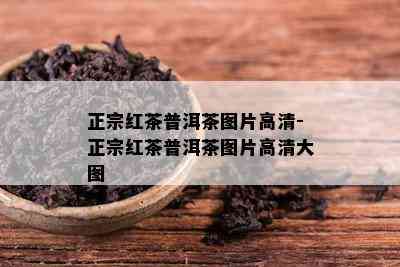 正宗红茶普洱茶图片高清-正宗红茶普洱茶图片高清大图