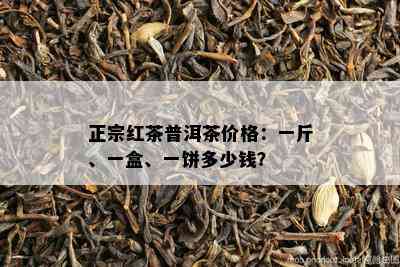 正宗红茶普洱茶价格：一斤、一盒、一饼多少钱？