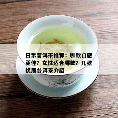 日常普洱茶推荐：哪款口感更佳？女性适合哪些？几款优质普洱茶介绍