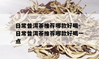 日常普洱茶推荐哪款好喝-日常普洱茶推荐哪款好喝一点