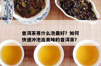 普洱茶用什么泡更好？如何快速冲泡出美味的普洱茶？