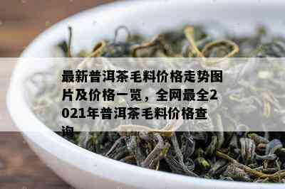 最新普洱茶毛料价格走势图片及价格一览，全网最全2021年普洱茶毛料价格查询