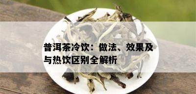 普洱茶冷饮：做法、效果及与热饮区别全解析