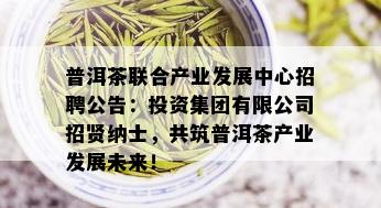 普洱茶联合产业发展中心招聘公告：投资集团有限公司招贤纳士，共筑普洱茶产业发展未来！