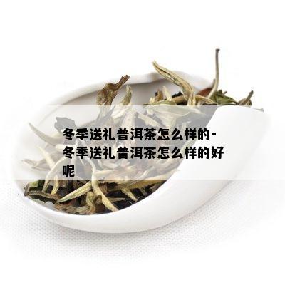 冬季送礼普洱茶怎么样的-冬季送礼普洱茶怎么样的好呢