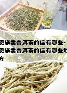 恩施卖普洱茶的店有哪些-恩施卖普洱茶的店有哪些地方