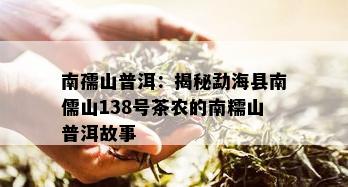 南孺山普洱：揭秘勐海县南儒山138号茶农的南糯山普洱故事