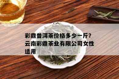 彩鼎普洱茶价格多少一斤？云南彩鼎茶业有限公司女性适用