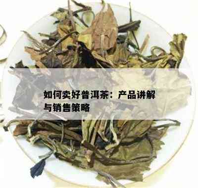 如何卖好普洱茶：产品讲解与销售策略