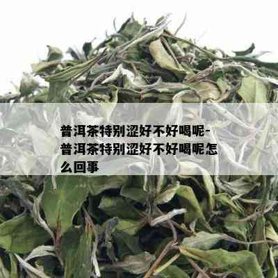 普洱茶特别涩好不好喝呢-普洱茶特别涩好不好喝呢怎么回事