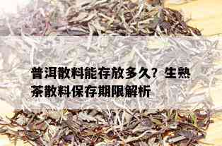 普洱散料能存放多久？生熟茶散料保存期限解析