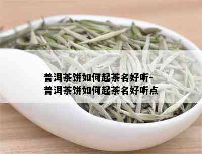 普洱茶饼如何起茶名好听-普洱茶饼如何起茶名好听点