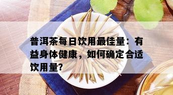 普洱茶每日饮用更佳量：有益身体健康，如何确定合适饮用量？