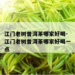 江门老树普洱茶哪家好喝-江门老树普洱茶哪家好喝一点