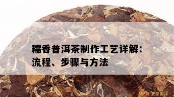 糯香普洱茶制作工艺详解：流程、步骤与方法