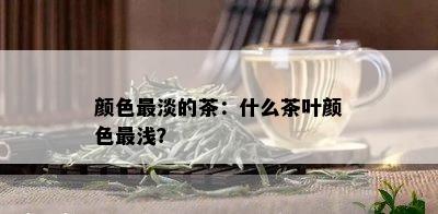 颜色最淡的茶：什么茶叶颜色最浅？