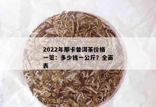 2022年那卡普洱茶价格一览：多少钱一公斤？全面表