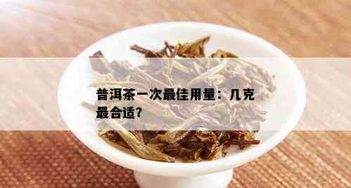 普洱茶一次更佳用量：几克最合适？