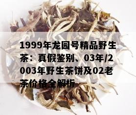 1999年龙园号精品野生茶：真假鉴别、03年/2003年野生茶饼及02老茶价格全解析