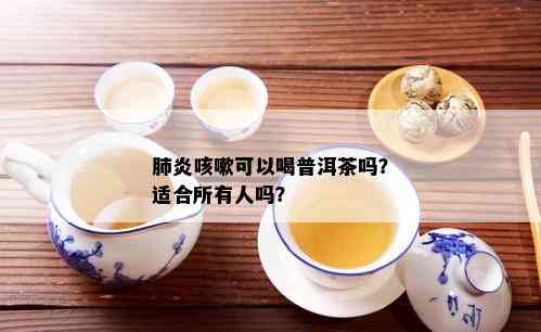 肺炎咳嗽可以喝普洱茶吗？适合所有人吗？