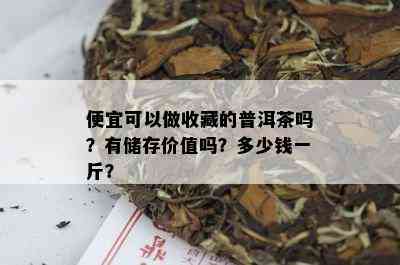 便宜可以做收藏的普洱茶吗？有储存价值吗？多少钱一斤？