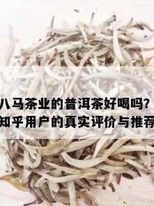 八马茶业的普洱茶好喝吗？知乎用户的真实评价与推荐