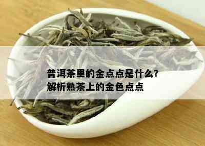 普洱茶里的金点点是什么？解析熟茶上的金色点点